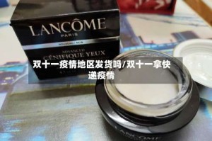 双十一疫情地区发货吗/双十一拿快递疫情