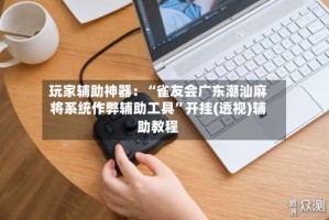 玩家辅助神器：“雀友会广东潮汕麻将系统作弊辅助工具”开挂(透视)辅助教程