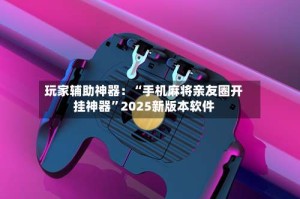 玩家辅助神器：“手机麻将亲友圈开挂神器”2025新版本软件