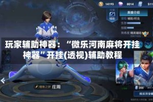 玩家辅助神器：“微乐河南麻将开挂神器”开挂(透视)辅助教程