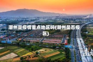 潮州是疫情重点地区吗(潮州是否疫区)
