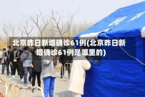 北京昨日新增确诊61例(北京昨日新增确诊61例是哪里的)