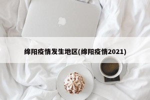 绵阳疫情发生地区(绵阳疫情2021)