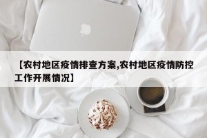 【农村地区疫情排查方案,农村地区疫情防控工作开展情况】