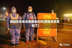 固始涉及周边疫情地区吗(固始是否要封了)