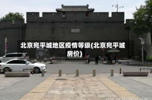 北京宛平城地区疫情等级(北京宛平城房价)