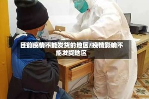 目前疫情不能发货的地区/疫情影响不能发货地区