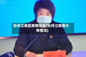 牡丹江地区疫情消息(牡丹江疫情分布情况)