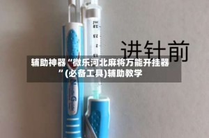辅助神器“微乐河北麻将万能开挂器”(必备工具)辅助教学