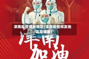 津南疫情频发地区(津南疫情频发地区是哪里)