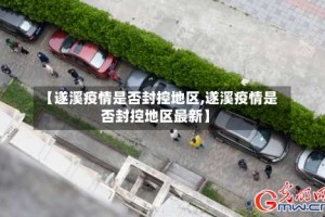 【遂溪疫情是否封控地区,遂溪疫情是否封控地区最新】