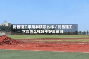 武昌理工学院学院怎么样／武昌理工学院怎么样好不好高三网