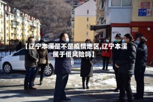 【辽宁本溪是不是疫情地区,辽宁本溪属于低风险吗】