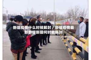 新疆疫情什么时候解封／新疆疫情最新数据新疆何时能解封