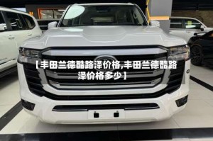 【丰田兰德酷路泽价格,丰田兰德酷路泽价格多少】