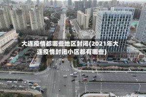 大连疫情都哪些地区封闭(2021年大连疫情封闭小区都有哪些)