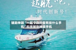 辅助神器“一起宁德钓蟹有挂什么手机”科技辅助神器手机