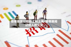 疫情地区公司招工吗上海/疫情期间还招人的公司
