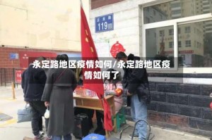 永定路地区疫情如何/永定路地区疫情如何了