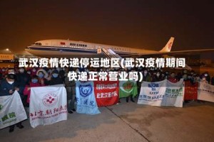 武汉疫情快递停运地区(武汉疫情期间快递正常营业吗)