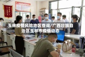 玉林疫情风险地区查询/广西壮族自治区玉林市疫情动态