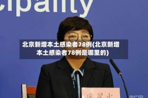 北京新增本土感染者78例(北京新增本土感染者78例是哪里的)