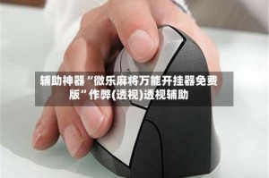 辅助神器“微乐麻将万能开挂器免费版”作弊(透视)透视辅助