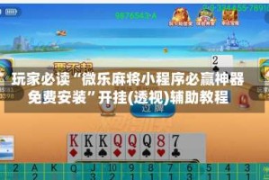 玩家必读“微乐麻将小程序必赢神器免费安装”开挂(透视)辅助教程