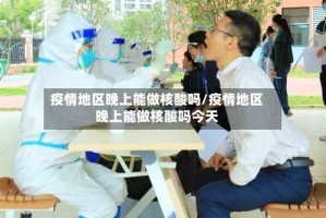 疫情地区晚上能做核酸吗/疫情地区晚上能做核酸吗今天