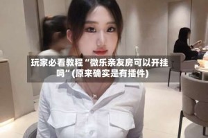 玩家必看教程“微乐亲友房可以开挂吗”(原来确实是有插件)