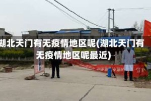 湖北天门有无疫情地区呢(湖北天门有无疫情地区呢最近)