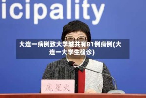 大连一病例致大学城共有81例病例(大连一大学生确诊)