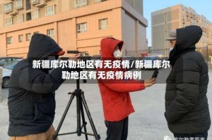 新疆库尔勒地区有无疫情/新疆库尔勒地区有无疫情病例