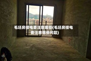 毛坯房接电要注意哪些(毛坯房接电要注意哪些问题)
