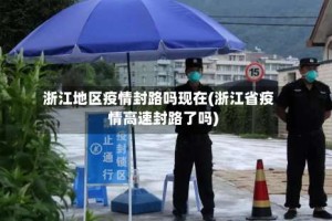 浙江地区疫情封路吗现在(浙江省疫情高速封路了吗)