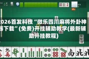 2026首发科技“微乐四川麻将外卦神器下载”(免费)开挂辅助教学(最新辅助开挂教程)