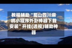 教程辅助“蜀山四川麻将小程序外卦神器下载安装”开挂(透视)辅助神器