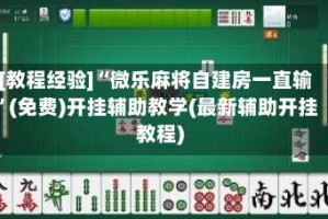 [教程经验]“微乐麻将自建房一直输”(免费)开挂辅助教学(最新辅助开挂教程)