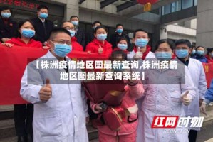 【株洲疫情地区图最新查询,株洲疫情地区图最新查询系统】