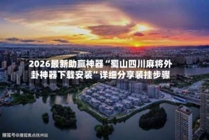 2026最新助赢神器“蜀山四川麻将外卦神器下载安装”详细分享装挂步骤