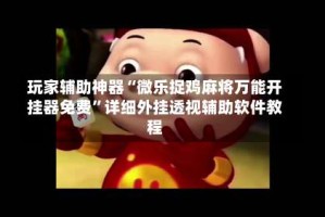 玩家辅助神器“微乐捉鸡麻将万能开挂器免费”详细外挂透视辅助软件教程