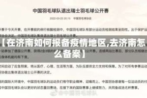 【在济南如何报备疫情地区,去济南怎么备案】