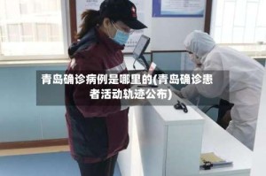 青岛确诊病例是哪里的(青岛确诊患者活动轨迹公布)