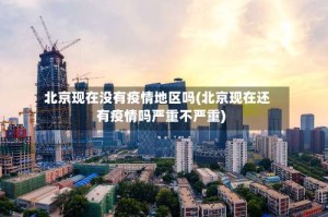北京现在没有疫情地区吗(北京现在还有疫情吗严重不严重)