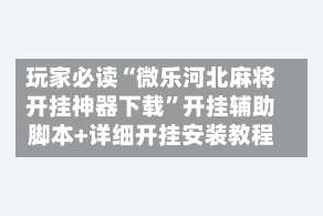 玩家必读“微乐河北麻将开挂神器下载”开挂辅助脚本+详细开挂安装教程