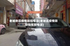 老城地区疫情防控电话(老城区疫情防控指挥部电话)