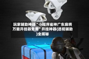 玩家辅助神器“小程序雀神广东麻将万能开挂器免费”开挂神器{透视辅助}全揭秘