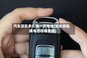 汽车钥匙多久换一次电池(给车钥匙换电池在哪里换)