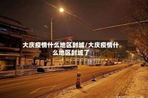 大庆疫情什么地区封城/大庆疫情什么地区封城了