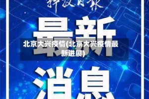 北京大兴疫情(北京大兴疫情最新进展)